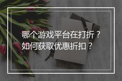 哪个游戏平台在打折?如何获取优惠折扣?