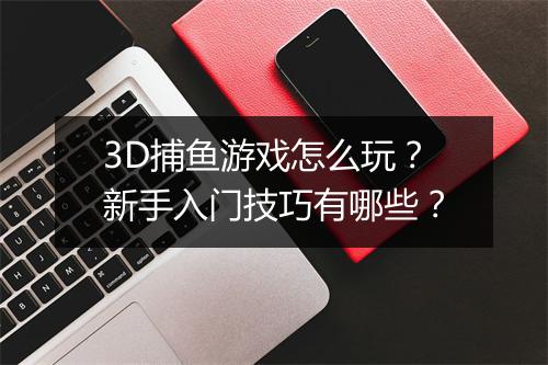 3D捕鱼游戏怎么玩？新手入门技巧有哪些？