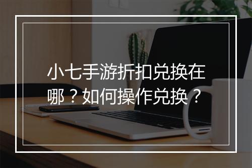 小七手游折扣兑换在哪？如何操作兑换？