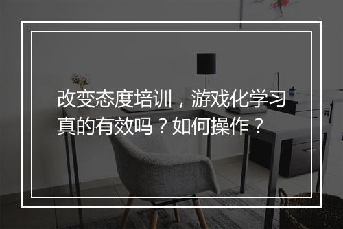 改变态度培训,游戏化学习真的有效吗?如何操作?