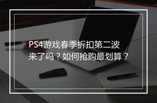PS4游戏春季折扣第二波来了吗?如何抢购最划算?