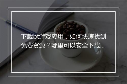 下载bt游戏应用,如何快速找到免费资源?哪里可以安全下载?