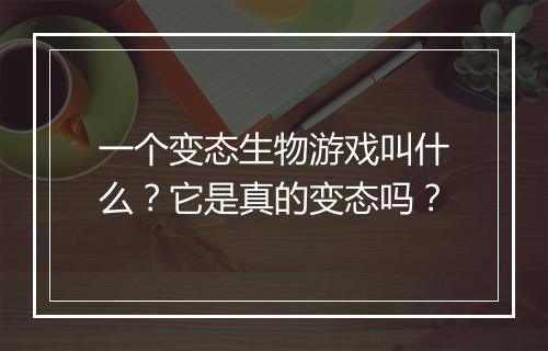 一个变态生物游戏叫什么?它是真的变态吗?
