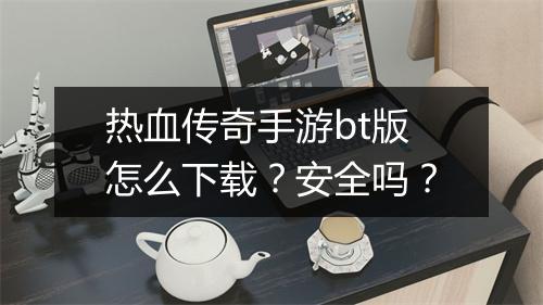 热血传奇手游bt版怎么下载?安全吗?