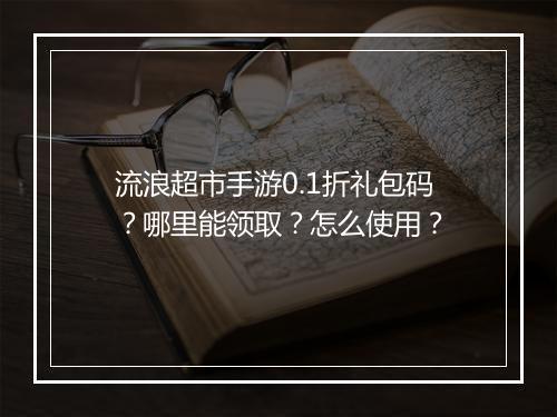 流浪超市手游0.1折礼包码？哪里能领取？怎么使用？