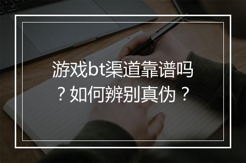 游戏bt渠道靠谱吗?如何辨别真伪?