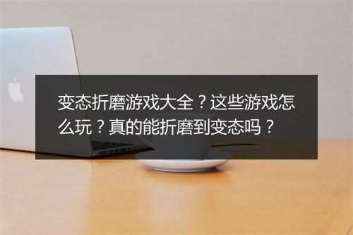 变态折磨游戏大全？这些游戏怎么玩？真的能折磨到变态吗？