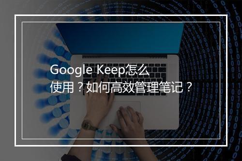 Google Keep怎么使用?如何高效管理笔记?