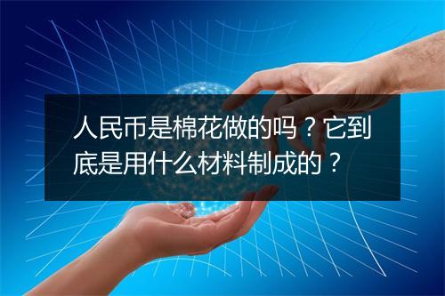 人民币是棉花做的吗?它到底是用什么材料制成的?