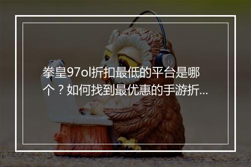 拳皇97ol折扣最低的平台是哪个?如何找到最优惠的手游折扣?