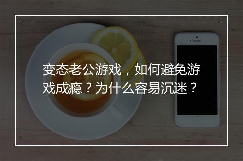 变态老公游戏，如何避免游戏成瘾？为什么容易沉迷？