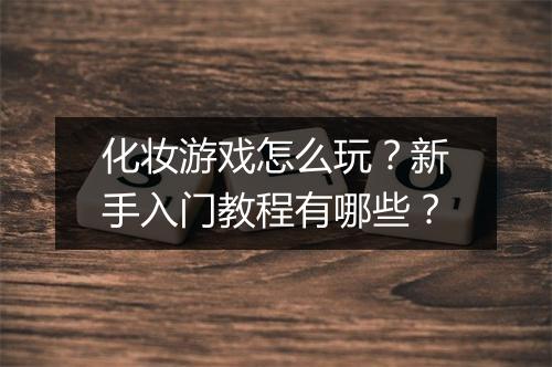 化妆游戏怎么玩?新手入门教程有哪些?
