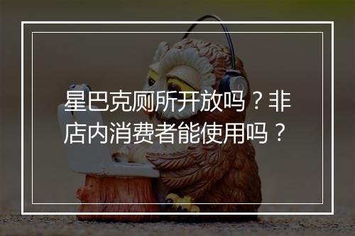 星巴克厕所开放吗？非店内消费者能使用吗？