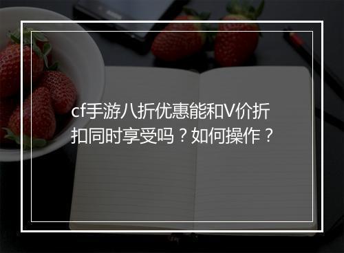 cf手游八折优惠能和V价折扣同时享受吗？如何操作？