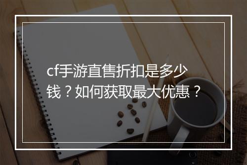 cf手游直售折扣是多少钱？如何获取最大优惠？