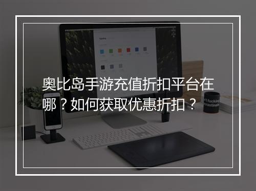 奥比岛手游充值折扣平台在哪？如何获取优惠折扣？