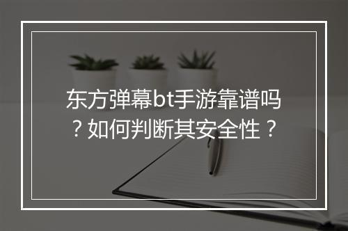 东方弹幕bt手游靠谱吗？如何判断其安全性？