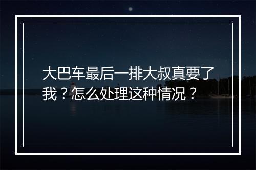大巴车最后一排大叔真要了我？怎么处理这种情况？
