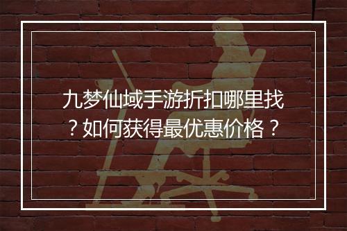 九梦仙域手游折扣哪里找？如何获得最优惠价格？