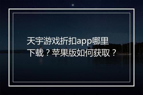 天宇游戏折扣app哪里下载？苹果版如何获取？