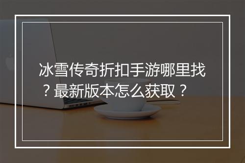 冰雪传奇折扣手游哪里找？最新版本怎么获取？