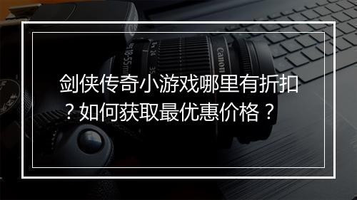 剑侠传奇小游戏哪里有折扣？如何获取最优惠价格？