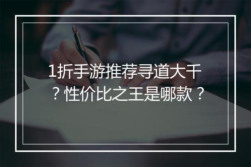 1折手游推荐寻道大千？性价比之王是哪款？