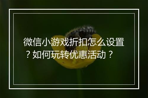 微信小游戏折扣怎么设置？如何玩转优惠活动？