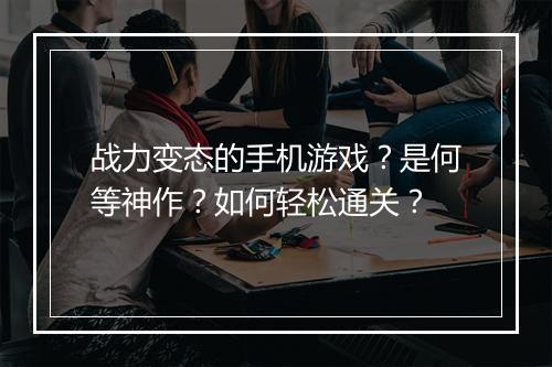 战力变态的手机游戏?是何等神作?如何轻松通关?