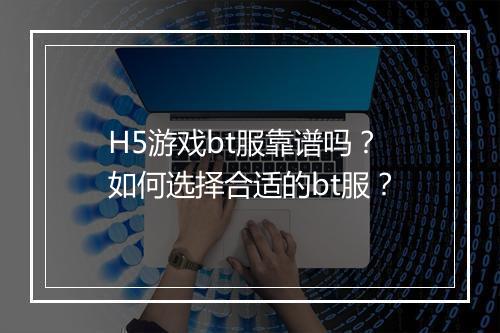 H5游戏bt服靠谱吗？如何选择合适的bt服？
