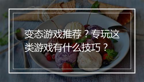 变态游戏推荐?专玩这类游戏有什么技巧?