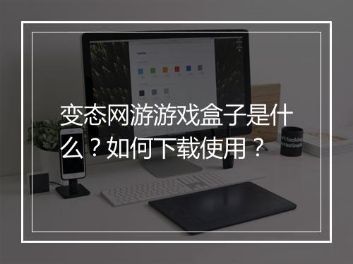 变态网游游戏盒子是什么？如何下载使用？