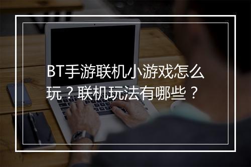 BT手游联机小游戏怎么玩？联机玩法有哪些？