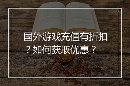 国外游戏充值有折扣?如何获取优惠?