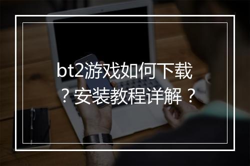 bt2游戏如何下载?安装教程详解?
