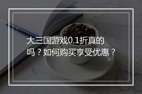 大三国游戏0.1折真的吗？如何购买享受优惠？