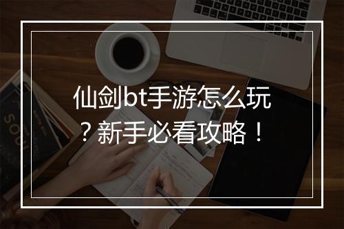 仙剑bt手游怎么玩？新手必看攻略！