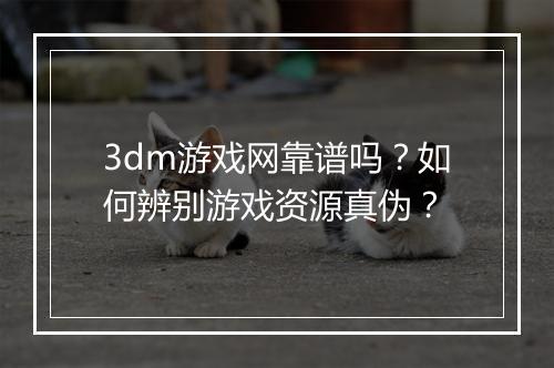 3dm游戏网靠谱吗?如何辨别游戏资源真伪?
