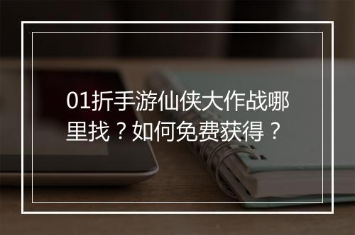01折手游仙侠大作战哪里找？如何免费获得？