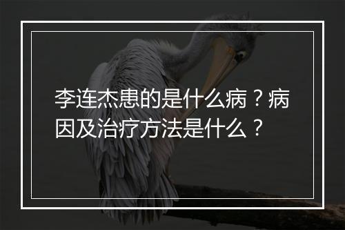 李连杰患的是什么病?病因及治疗方法是什么?