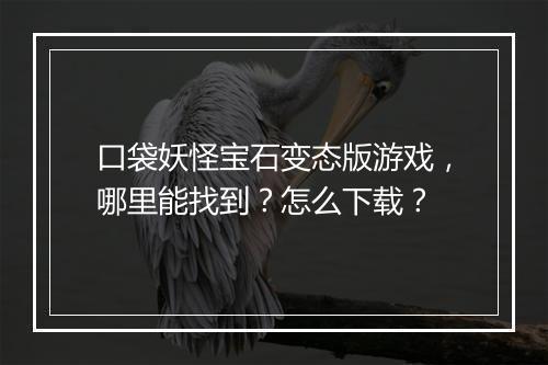 口袋妖怪宝石变态版游戏，哪里能找到？怎么下载？