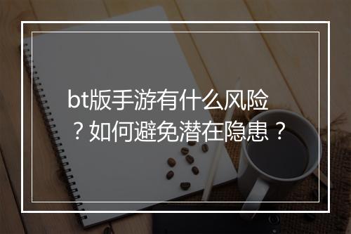 bt版手游有什么风险？如何避免潜在隐患？