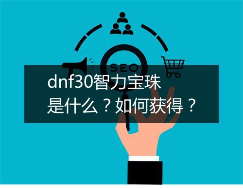 dnf30智力宝珠是什么？如何获得？