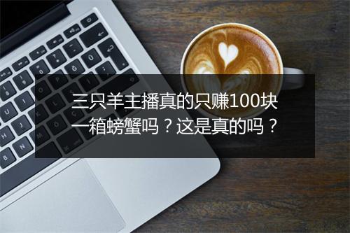 三只羊主播真的只赚100块一箱螃蟹吗？这是真的吗？