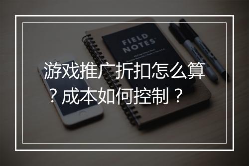 游戏推广折扣怎么算？成本如何控制？