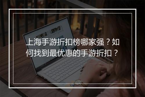 上海手游折扣榜哪家强？如何找到最优惠的手游折扣？