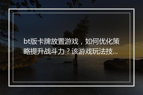 bt版卡牌放置游戏,如何优化策略提升战斗力?该游戏玩法技巧分享