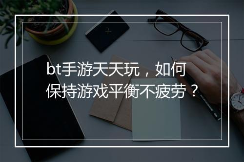 bt手游天天玩，如何保持游戏平衡不疲劳？