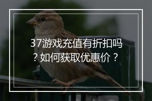 37游戏充值有折扣吗？如何获取优惠价？
