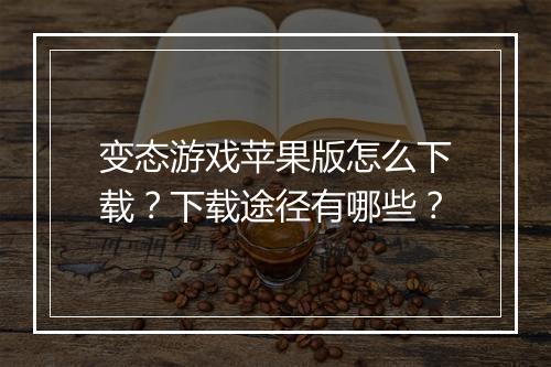 变态游戏苹果版怎么下载?下载途径有哪些?